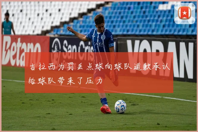 吉拉西为罚丢点球向球队道歉承认给球队带来了压力