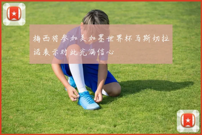 梅西将参加美加墨世界杯马斯切拉诺表示对此充满信心