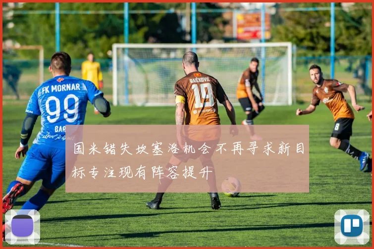 国米错失坎塞洛机会不再寻求新目标专注现有阵容提升