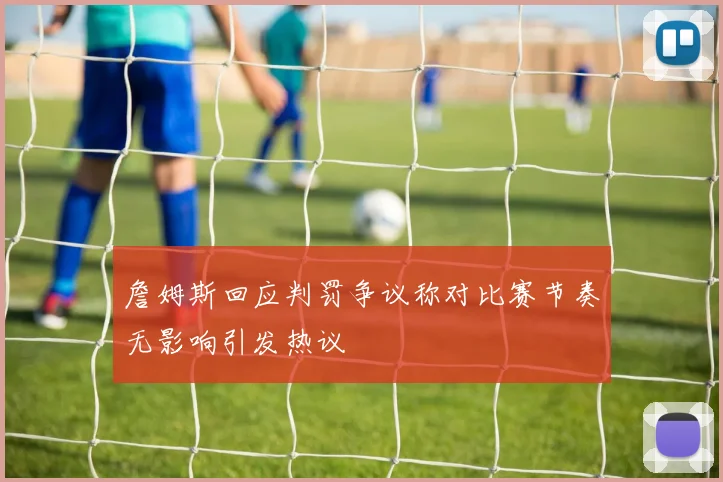 詹姆斯回应判罚争议称对比赛节奏无影响引发热议