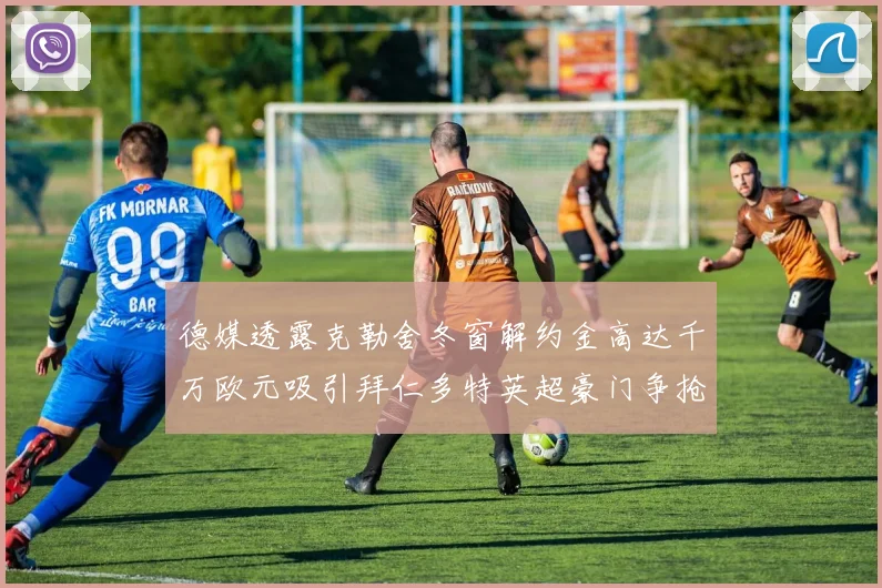 德媒透露克勒舍冬窗解约金高达千万欧元吸引拜仁多特英超豪门争抢