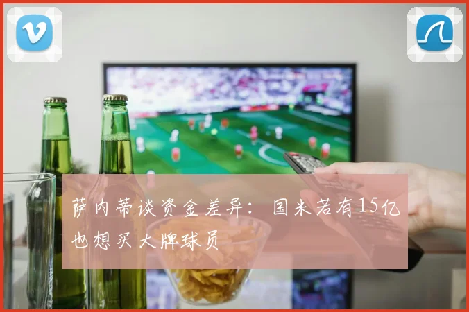 萨内蒂谈资金差异：国米若有15亿也想买大牌球员