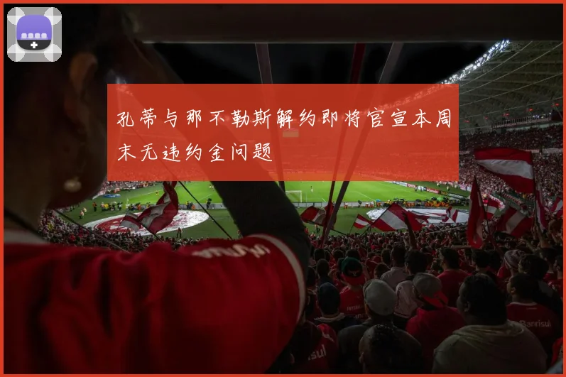孔蒂与那不勒斯解约即将官宣本周末无违约金问题