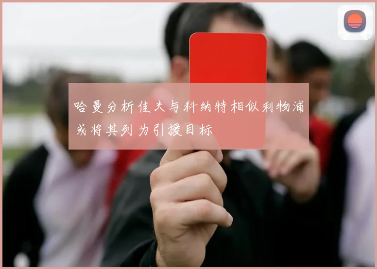 哈曼分析佳夫与科纳特相似利物浦或将其列为引援目标