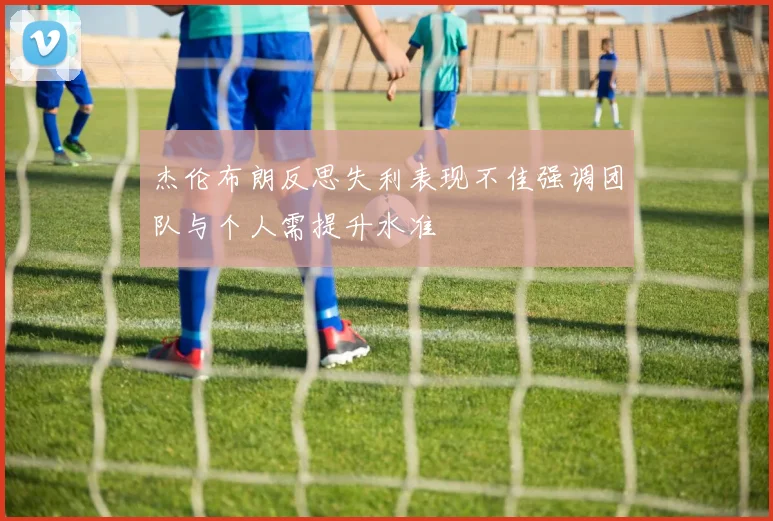 杰伦布朗反思失利表现不佳强调团队与个人需提升水准