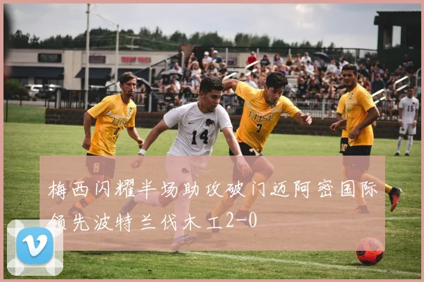 梅西闪耀半场助攻破门迈阿密国际领先波特兰伐木工2-0