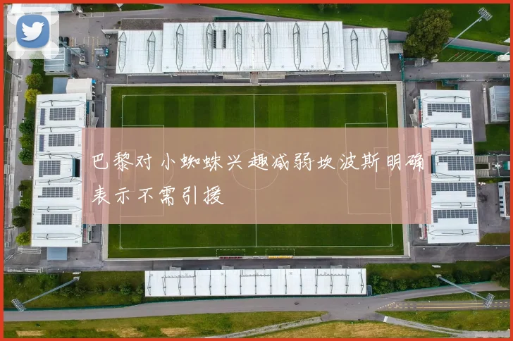 巴黎对小蜘蛛兴趣减弱坎波斯明确表示不需引援