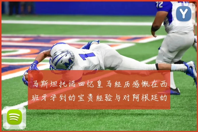 马斯坦托诺回忆皇马经历感慨在西班牙学到的宝贵经验与对阿根廷的思念