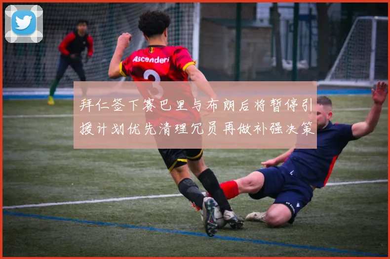 拜仁签下赛巴里与布朗后将暂停引援计划优先清理冗员再做补强决策