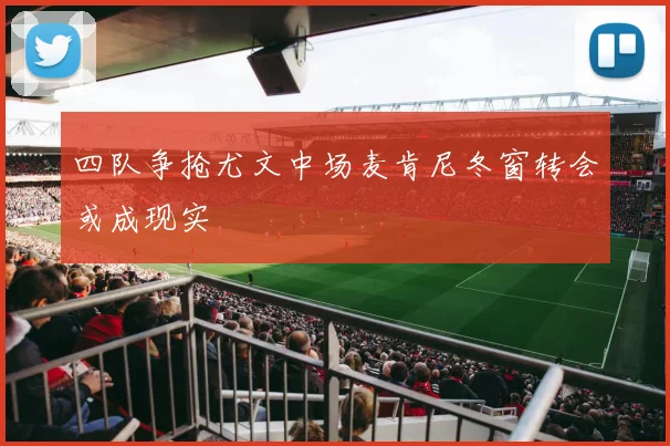 四队争抢尤文中场麦肯尼冬窗转会或成现实