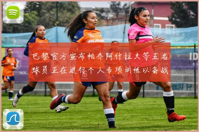 巴黎官方宣布帕乔阿什拉夫等五名球员正在进行个人专项训练以备战新赛季