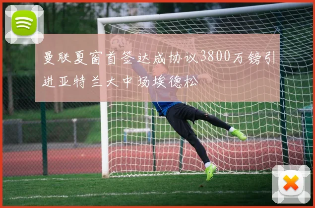 曼联夏窗首签达成协议3800万镑引进亚特兰大中场埃德松