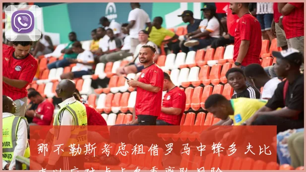 那不勒斯考虑租借罗马中锋多夫比克以应对卢卡冬季离队风险