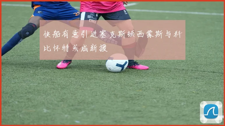 快船有意引进塞克斯顿西蒙斯与科比怀特或成新援