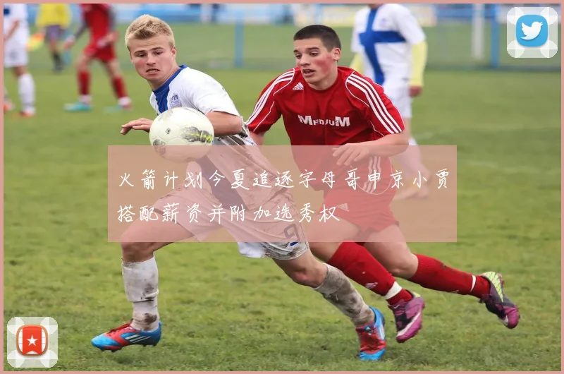 火箭计划今夏追逐字母哥申京小贾搭配薪资并附加选秀权