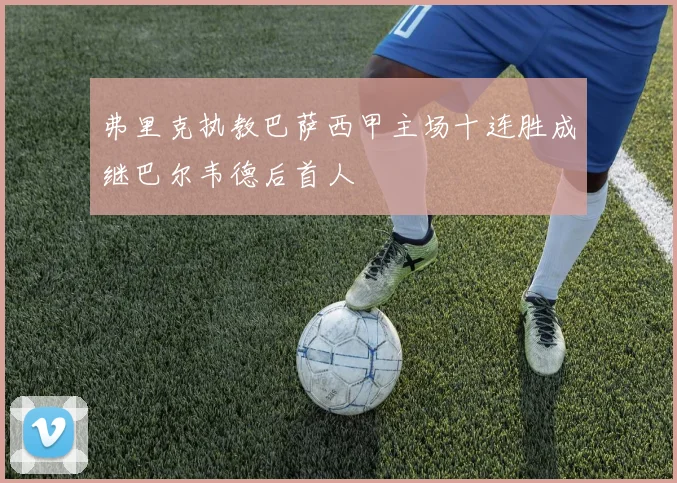 弗里克执教巴萨西甲主场十连胜成继巴尔韦德后首人