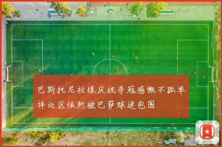 巴斯托尼社媒庆祝夺冠感慨不孤单评论区依然被巴萨球迷包围