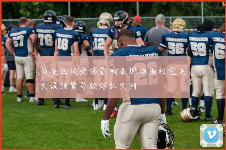 马克西谈受伤影响表现称面对包夹失误频繁导致球队失利