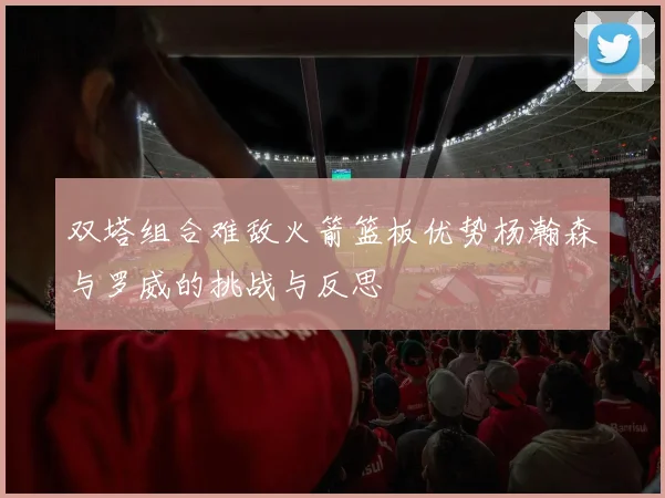 双塔组合难敌火箭篮板优势杨瀚森与罗威的挑战与反思