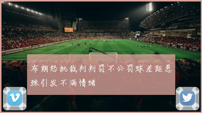 布朗怒批裁判判罚不公罚球差距悬殊引发不满情绪