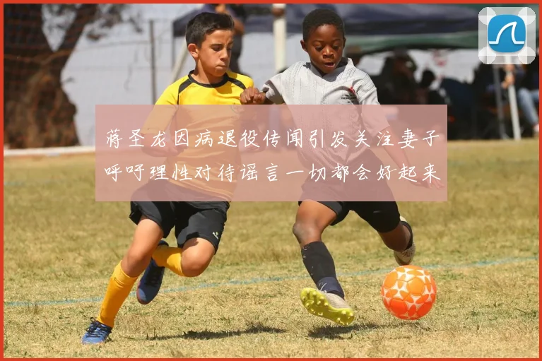 蒋圣龙因病退役传闻引发关注妻子呼吁理性对待谣言一切都会好起来