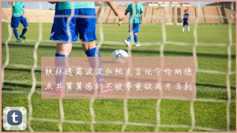 铁林透露波波和帕克言论令伦纳德及其舅舅感到不被尊重欲离开马刺