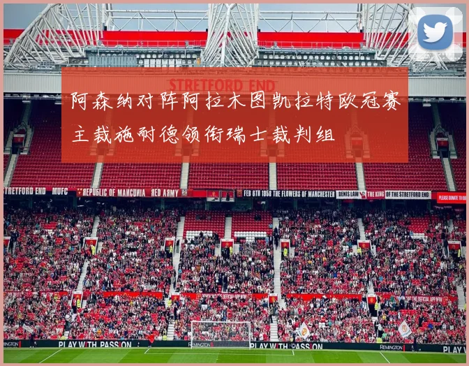 阿森纳对阵阿拉木图凯拉特欧冠赛主裁施耐德领衔瑞士裁判组