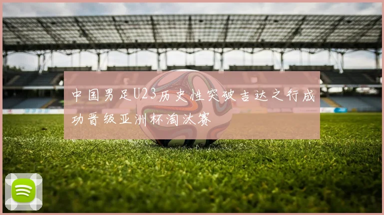中国男足U23历史性突破吉达之行成功晋级亚洲杯淘汰赛