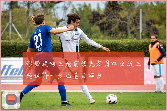 形势逆转三轮前领先新月四分近三轮仅得一分已落后四分