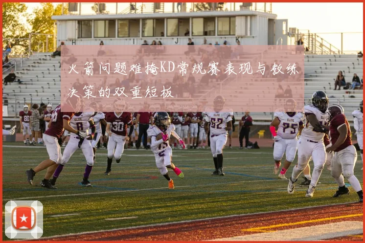 火箭问题难掩KD常规赛表现与教练决策的双重短板