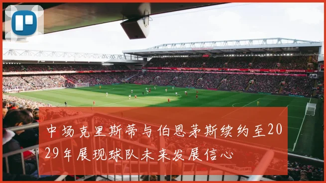 中场克里斯蒂与伯恩茅斯续约至2029年展现球队未来发展信心