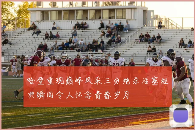 哈登重现巅峰风采三分绝杀活塞经典瞬间令人怀念青春岁月