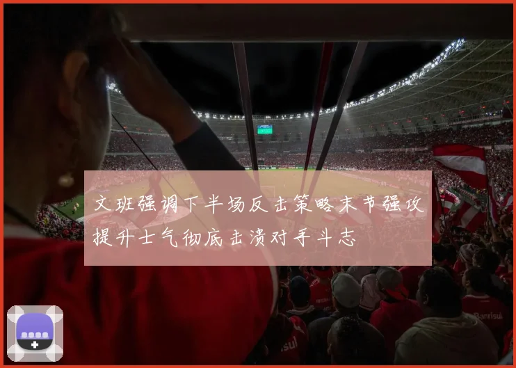 文班强调下半场反击策略末节强攻提升士气彻底击溃对手斗志