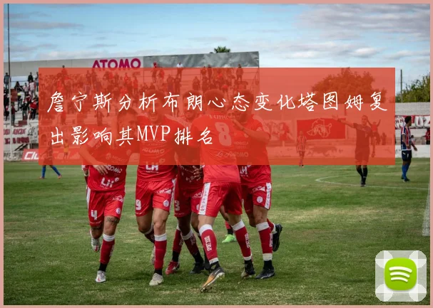 詹宁斯分析布朗心态变化塔图姆复出影响其MVP排名
