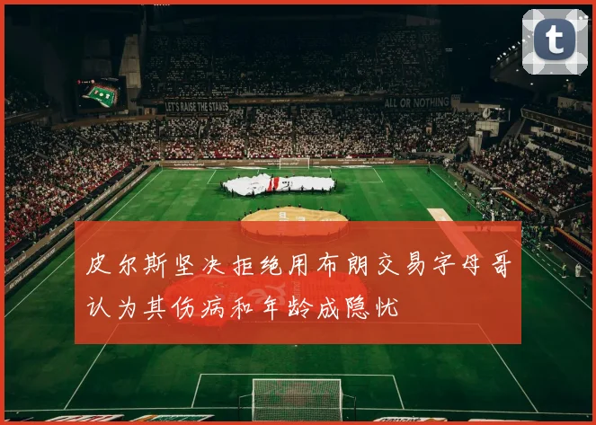 皮尔斯坚决拒绝用布朗交易字母哥认为其伤病和年龄成隐忧